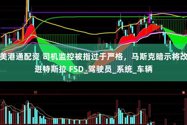 美港通配资 司机监控被指过于严格，马斯克暗示将改进特斯拉 FSD_驾驶员_系统_车辆