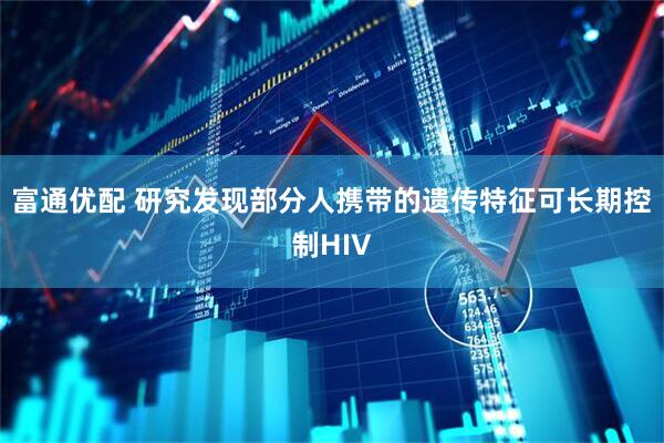 富通优配 研究发现部分人携带的遗传特征可长期控制HIV