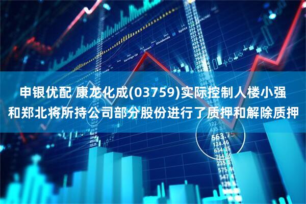 申银优配 康龙化成(03759)实际控制人楼小强和郑北将所持公司部分股份进行了质押和解除质押