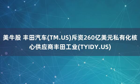 美牛股 丰田汽车(TM.US)斥资260亿美元私有化核心供应商丰田工业(TYIDY.US)