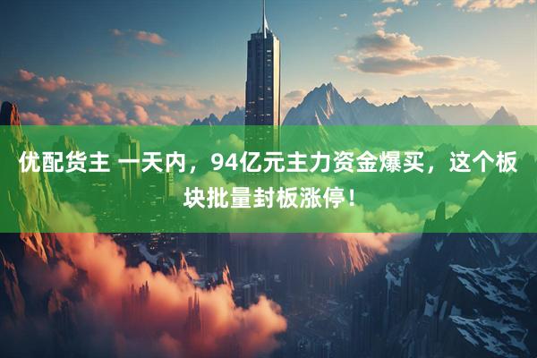 优配货主 一天内，94亿元主力资金爆买，这个板块批量封板涨停！