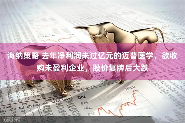 海纳策略 去年净利润未过亿元的迈普医学，欲收购未盈利企业，股价复牌后大跌