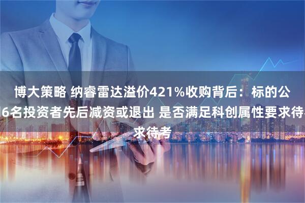 博大策略 纳睿雷达溢价421%收购背后：标的公司6名投资者先后减资或退出 是否满足科创属性要求待考