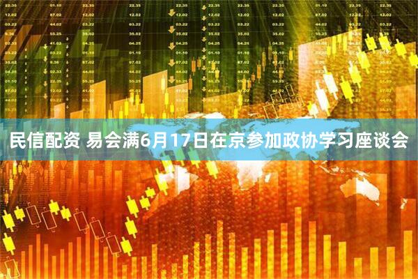 民信配资 易会满6月17日在京参加政协学习座谈会