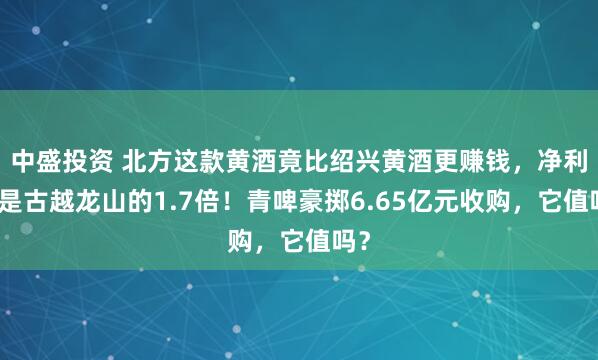 中盛投资 北方这款黄酒竟比绍兴黄酒更赚钱，净利率是古越龙山的1.7倍！青啤豪掷6.65亿元收购，它值吗？
