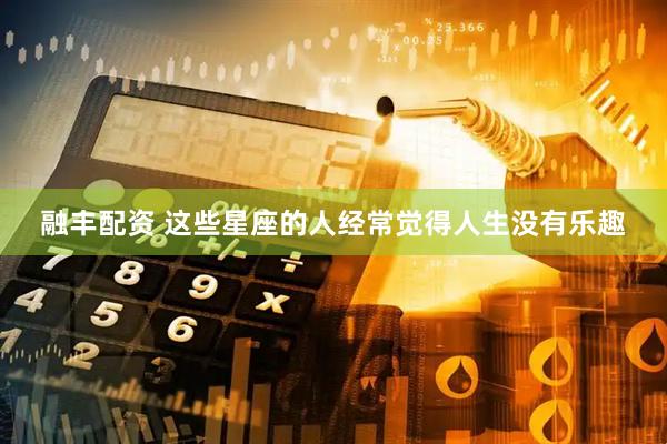 融丰配资 这些星座的人经常觉得人生没有乐趣