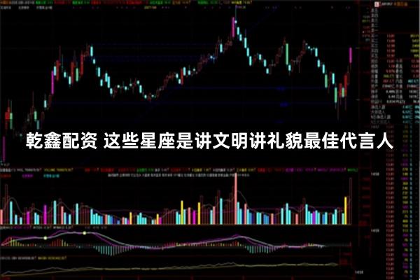 乾鑫配资 这些星座是讲文明讲礼貌最佳代言人