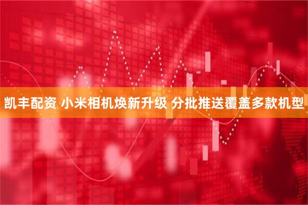 凯丰配资 小米相机焕新升级 分批推送覆盖多款机型