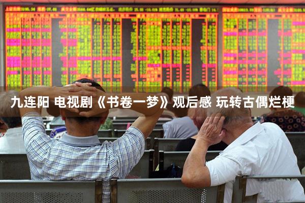 九连阳 电视剧《书卷一梦》观后感 玩转古偶烂梗