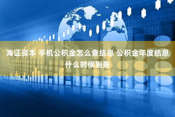 海证资本 手机公积金怎么查结息 公积金年度结息什么时候到账