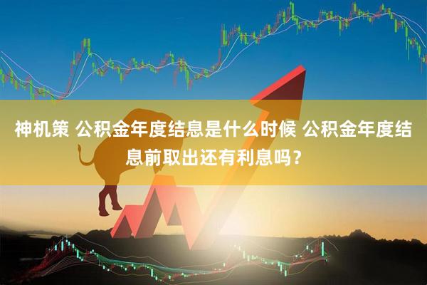 神机策 公积金年度结息是什么时候 公积金年度结息前取出还有利息吗？