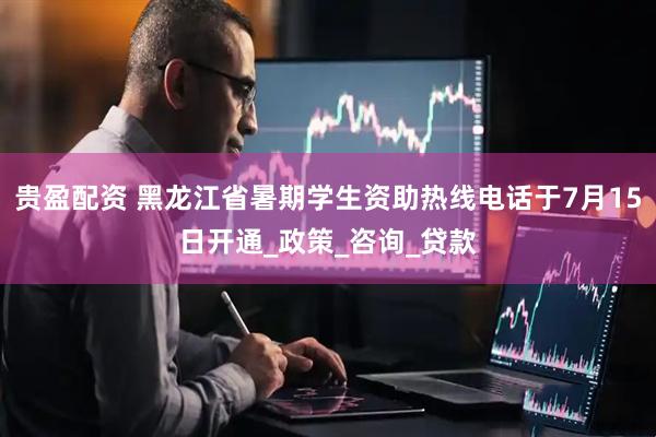 贵盈配资 黑龙江省暑期学生资助热线电话于7月15日开通_政策_咨询_贷款