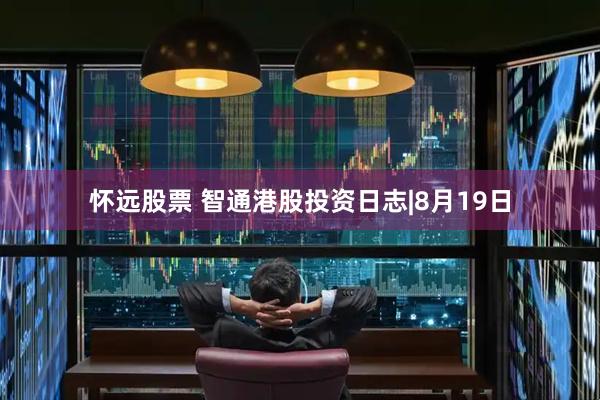 怀远股票 智通港股投资日志|8月19日