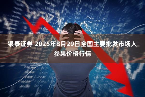 银泰证券 2025年8月29日全国主要批发市场人参果价格行情