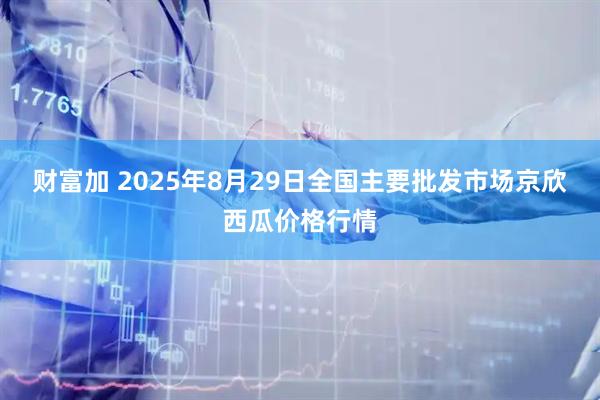 财富加 2025年8月29日全国主要批发市场京欣西瓜价格行情