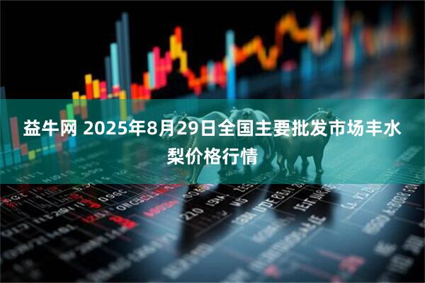 益牛网 2025年8月29日全国主要批发市场丰水梨价格行情