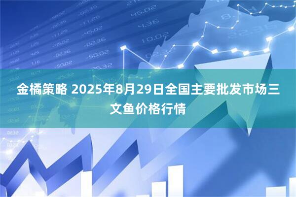 金橘策略 2025年8月29日全国主要批发市场三文鱼价格行情