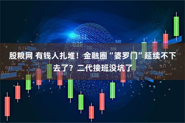 股粮网 有钱人扎堆！金融圈“婆罗门”延续不下去了？二代接班没坑了
