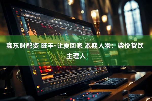 鑫东财配资 旺丰·让爱回家 本期人物：柴悦餐饮 主理人