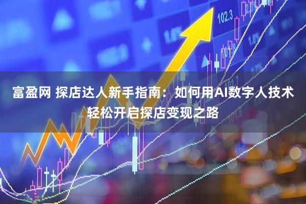 富盈网 探店达人新手指南：如何用AI数字人技术轻松开启探店变现之路
