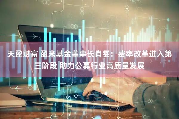 天盈财富 盈米基金董事长肖雯：费率改革进入第三阶段 助力公募行业高质量发展