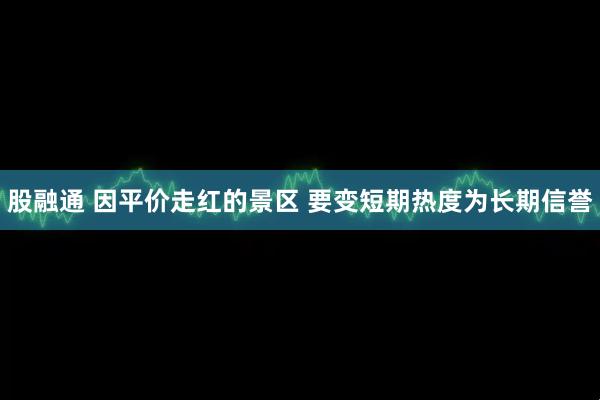 股融通 因平价走红的景区 要变短期热度为长期信誉