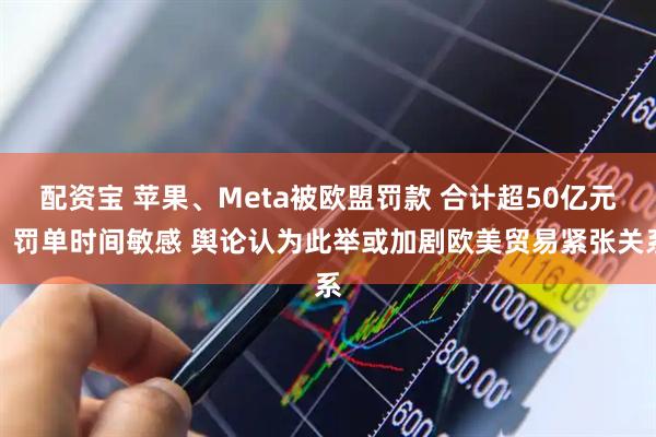 配资宝 苹果、Meta被欧盟罚款 合计超50亿元！罚单时间敏感 舆论认为此举或加剧欧美贸易紧张关系
