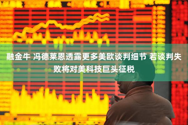 融金牛 冯德莱恩透露更多美欧谈判细节 若谈判失败将对美科技巨头征税