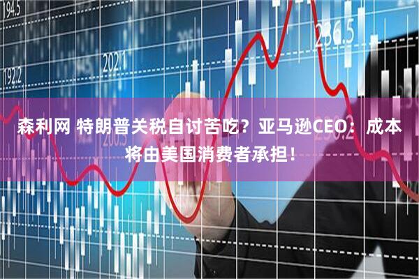 森利网 特朗普关税自讨苦吃？亚马逊CEO：成本将由美国消费者承担！