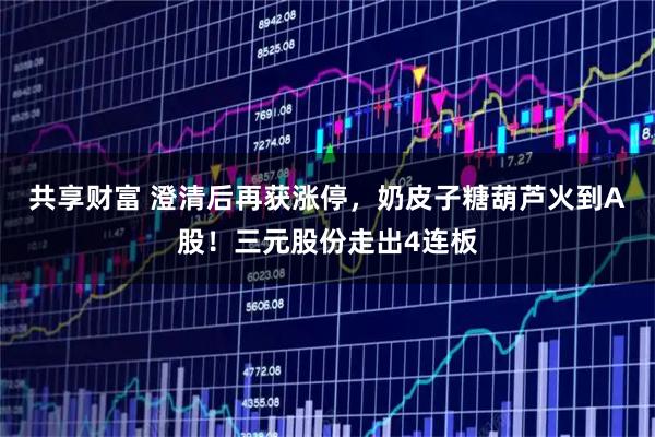 共享财富 澄清后再获涨停，奶皮子糖葫芦火到A股！三元股份走出4连板