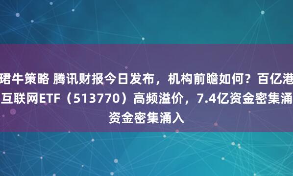 珺牛策略 腾讯财报今日发布，机构前瞻如何？百亿港股互联网ETF（513770）高频溢价，7.4亿资金密集涌入