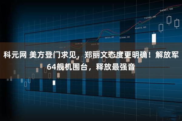 科元网 美方登门求见，郑丽文态度更明确！解放军64舰机围台，释放最强音