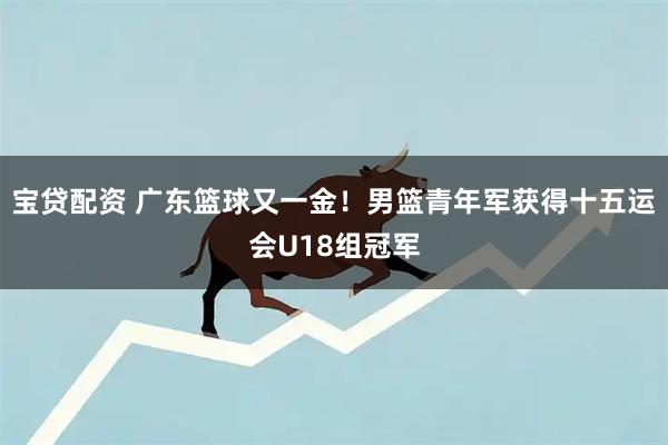 宝贷配资 广东篮球又一金！男篮青年军获得十五运会U18组冠军