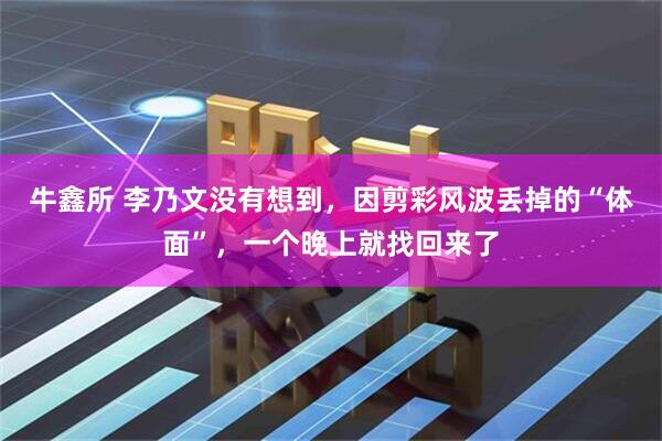 牛鑫所 李乃文没有想到，因剪彩风波丢掉的“体面”，一个晚上就找回来了