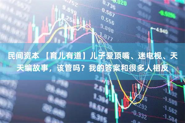 民间资本 【育儿有道】儿子爱顶嘴、迷电视、天天编故事，该管吗？我的答案和很多人相反
