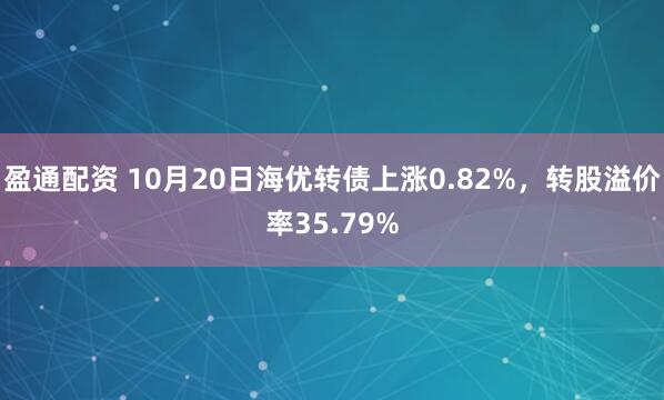 盈通配资 10月20日海优转债上涨0.82%，转股溢价率35.79%