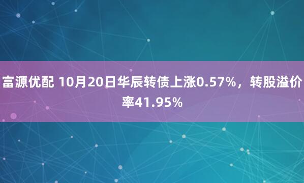 富源优配 10月20日华辰转债上涨0.57%，转股溢价率41.95%
