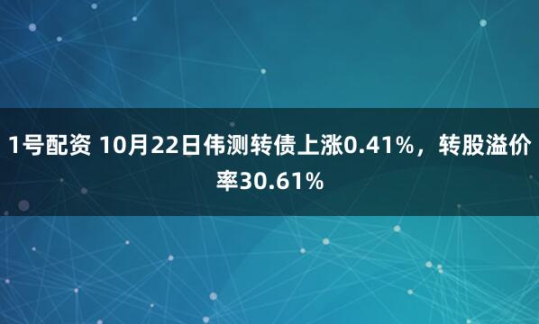1号配资 10月22日伟测转债上涨0.41%，转股溢价率30.61%