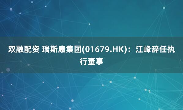 双融配资 瑞斯康集团(01679.HK)：江峰辞任执行董事