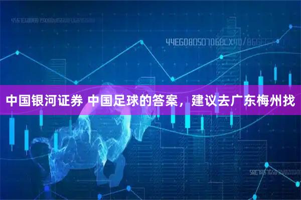 中国银河证券 中国足球的答案，建议去广东梅州找