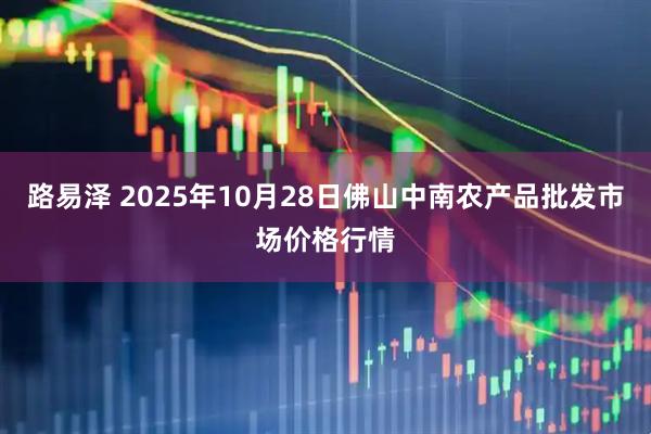路易泽 2025年10月28日佛山中南农产品批发市场价格行情