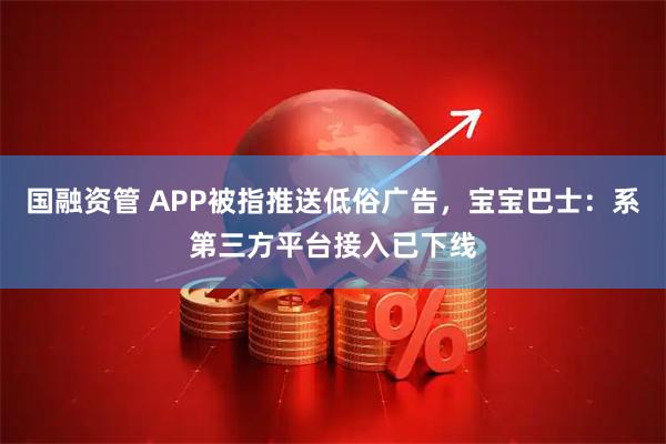 国融资管 APP被指推送低俗广告，宝宝巴士：系第三方平台接入已下线