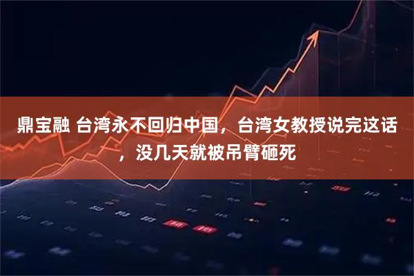 鼎宝融 台湾永不回归中国，台湾女教授说完这话，没几天就被吊臂砸死