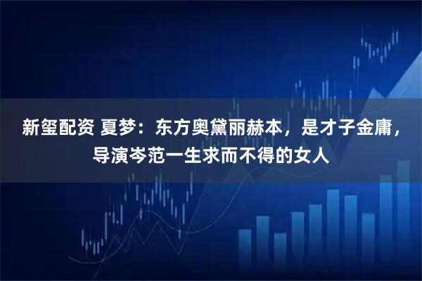 新玺配资 夏梦：东方奥黛丽赫本，是才子金庸，导演岑范一生求而不得的女人