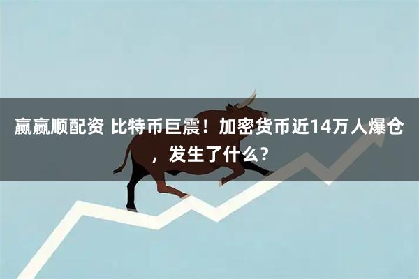 赢赢顺配资 比特币巨震！加密货币近14万人爆仓，发生了什么？
