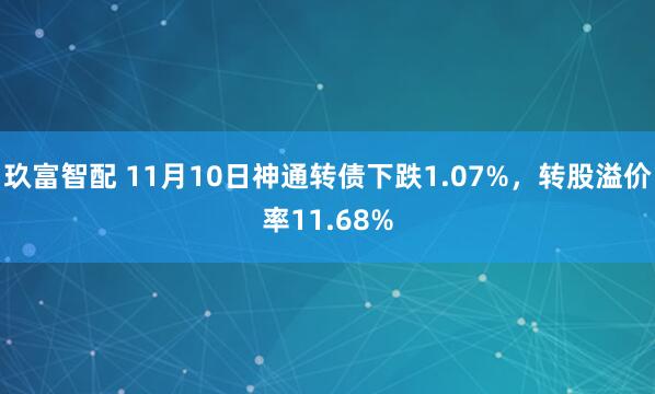 玖富智配 11月10日神通转债下跌1.07%，转股溢价率11.68%