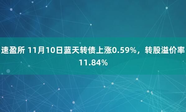 速盈所 11月10日蓝天转债上涨0.59%，转股溢价率11.84%