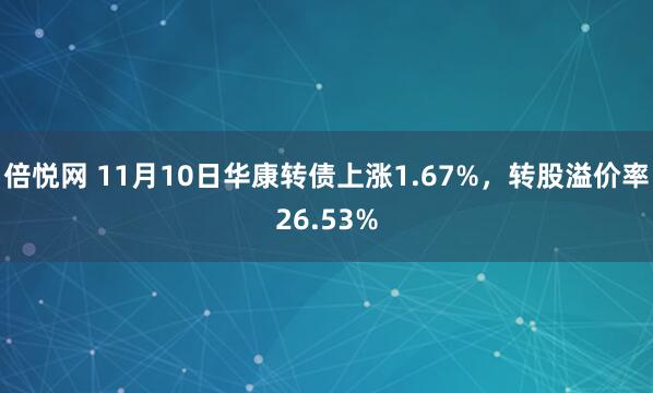 倍悦网 11月10日华康转债上涨1.67%，转股溢价率26.53%