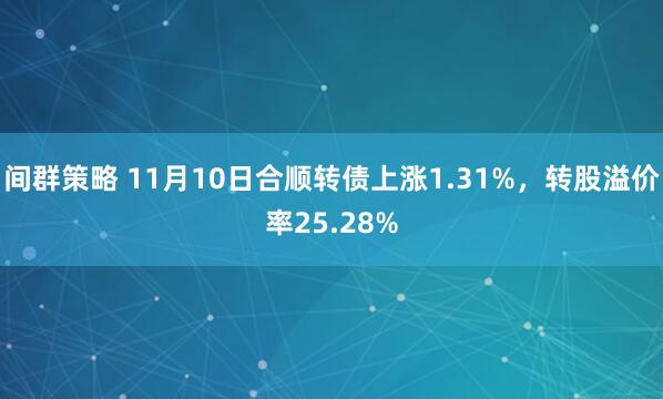 间群策略 11月10日合顺转债上涨1.31%，转股溢价率25.28%