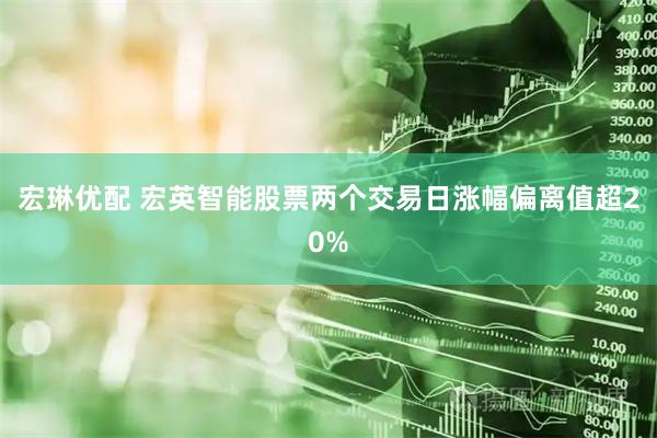 宏琳优配 宏英智能股票两个交易日涨幅偏离值超20%